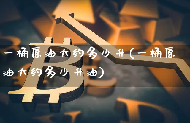 一桶原油大约多少升(一桶原油大约多少升油)_https://www.qgjzrcxxzxpt.com_广期所_第1张