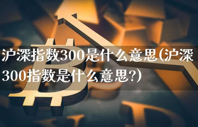沪深指数300是什么意思(沪深300指数是什么意思?)_https://www.qgjzrcxxzxpt.com_大商所_第1张