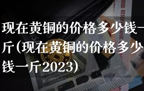现在黄铜的价格多少钱一斤(现在黄铜的价格多少钱一斤2023)_https://www.qgjzrcxxzxpt.com_上期能源_第1张