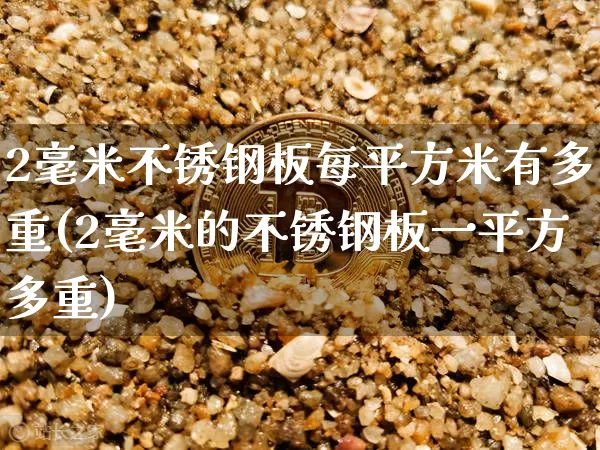 2毫米不锈钢板每平方米有多重(2毫米的不锈钢板一平方多重)_https://www.qgjzrcxxzxpt.com_上期所_第1张