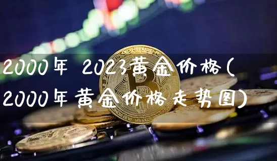 2000年 2023黄金价格(2000年黄金价格走势图)_https://www.qgjzrcxxzxpt.com_上期能源_第1张