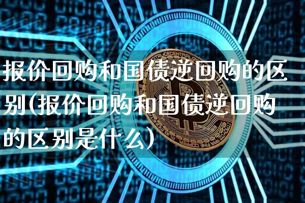 报价回购和国债逆回购的区别(报价回购和国债逆回购的区别是什么)_https://www.qgjzrcxxzxpt.com_上期所_第1张