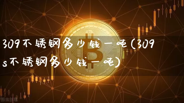 309不锈钢多少钱一吨(309s不锈钢多少钱一吨)_https://www.qgjzrcxxzxpt.com_广期所_第1张