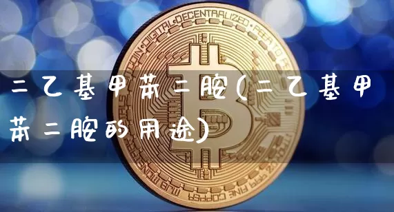 二乙基甲苯二胺(二乙基甲苯二胺的用途)_https://www.qgjzrcxxzxpt.com_上期能源_第1张