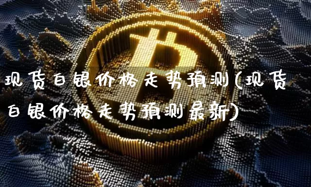 现货白银价格走势预测(现货白银价格走势预测最新)_https://www.qgjzrcxxzxpt.com_广期所_第1张