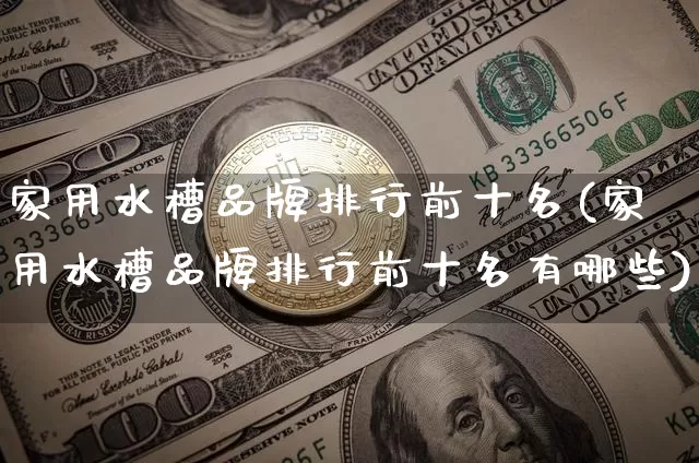 家用水槽品牌排行前十名(家用水槽品牌排行前十名有哪些)_https://www.qgjzrcxxzxpt.com_郑商所_第1张