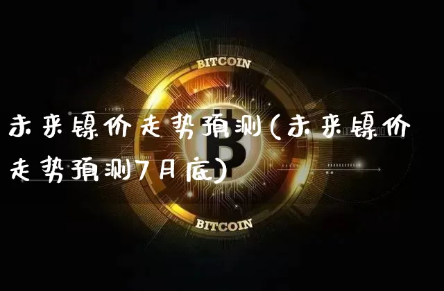 未来镍价走势预测(未来镍价走势预测7月底)_https://www.qgjzrcxxzxpt.com_大商所_第1张