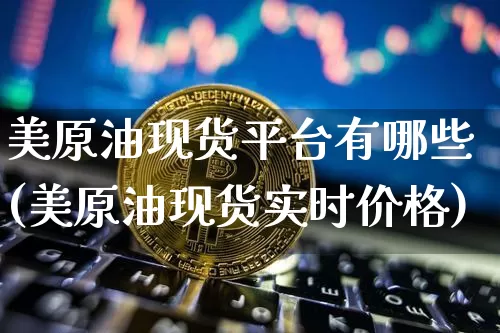 美原油现货平台有哪些(美原油现货实时价格)_https://www.qgjzrcxxzxpt.com_广期所_第1张