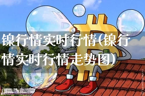 镍行情实时行情(镍行情实时行情走势图)_https://www.qgjzrcxxzxpt.com_上期所_第1张