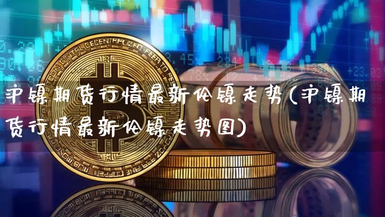 沪镍期货行情最新伦镍走势(沪镍期货行情最新伦镍走势图)_https://www.qgjzrcxxzxpt.com_大商所_第1张