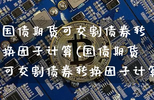 国债期货可交割债券转换因子计算(国债期货可交割债券转换因子计算公式)_https://www.qgjzrcxxzxpt.com_郑商所_第1张