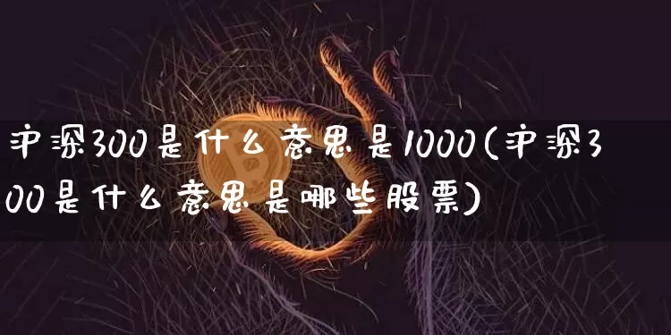 沪深300是什么意思是1000(沪深300是什么意思是哪些股票)_https://www.qgjzrcxxzxpt.com_大商所_第1张