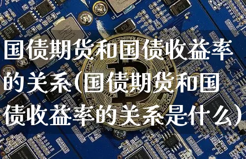 国债期货和国债收益率的关系(国债期货和国债收益率的关系是什么)_https://www.qgjzrcxxzxpt.com_大商所_第1张