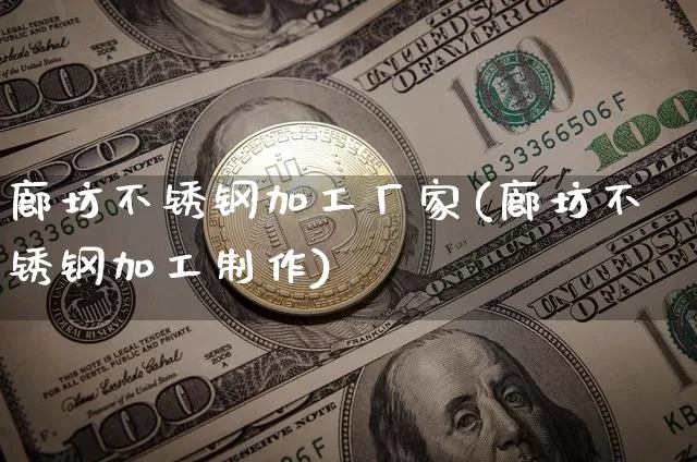 廊坊不锈钢加工厂家(廊坊不锈钢加工制作)_https://www.qgjzrcxxzxpt.com_郑商所_第1张