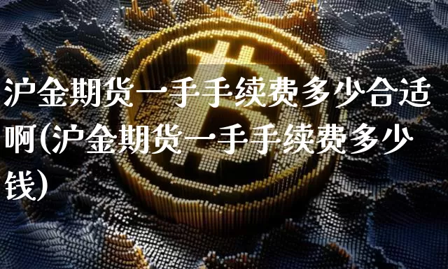沪金期货一手手续费多少合适啊(沪金期货一手手续费多少钱)_https://www.qgjzrcxxzxpt.com_中金所_第1张