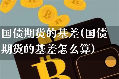 国债期货的基差(国债期货的基差怎么算)_https://www.qgjzrcxxzxpt.com_上期所_第1张