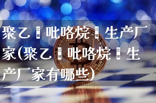 聚乙烯吡咯烷酮生产厂家(聚乙烯吡咯烷酮生产厂家有哪些)_https://www.qgjzrcxxzxpt.com_中金所_第1张