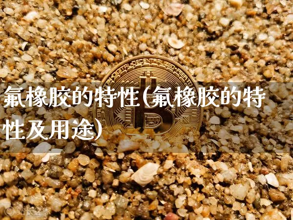 氟橡胶的特性(氟橡胶的特性及用途)_https://www.qgjzrcxxzxpt.com_中金所_第1张
