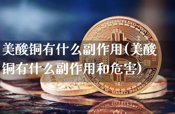 美酸铜有什么副作用(美酸铜有什么副作用和危害)_https://www.qgjzrcxxzxpt.com_中金所_第1张