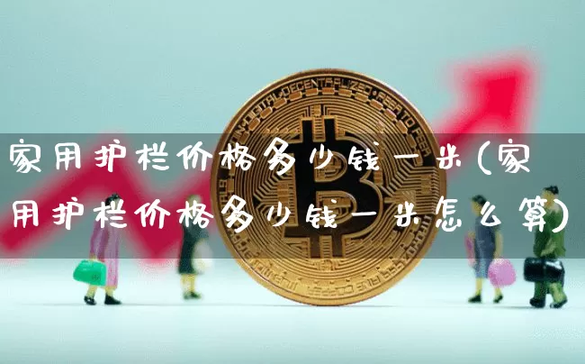 家用护栏价格多少钱一米(家用护栏价格多少钱一米怎么算)_https://www.qgjzrcxxzxpt.com_大商所_第1张