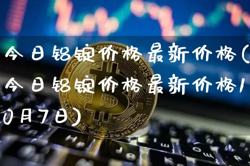 今日铝锭价格最新价格(今日铝锭价格最新价格10月7日)_https://www.qgjzrcxxzxpt.com_中金所_第1张