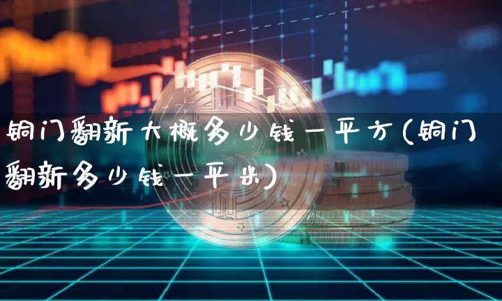 铜门翻新大概多少钱一平方(铜门翻新多少钱一平米)_https://www.qgjzrcxxzxpt.com_上期所_第1张