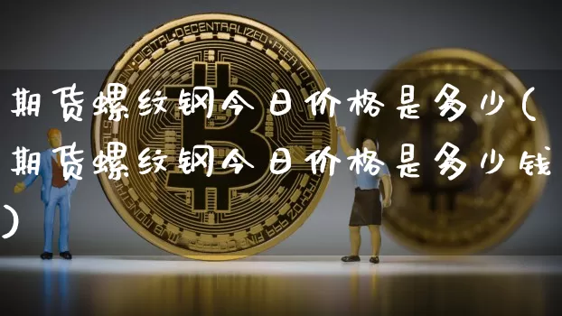 期货螺纹钢今日价格是多少(期货螺纹钢今日价格是多少钱)_https://www.qgjzrcxxzxpt.com_广期所_第1张