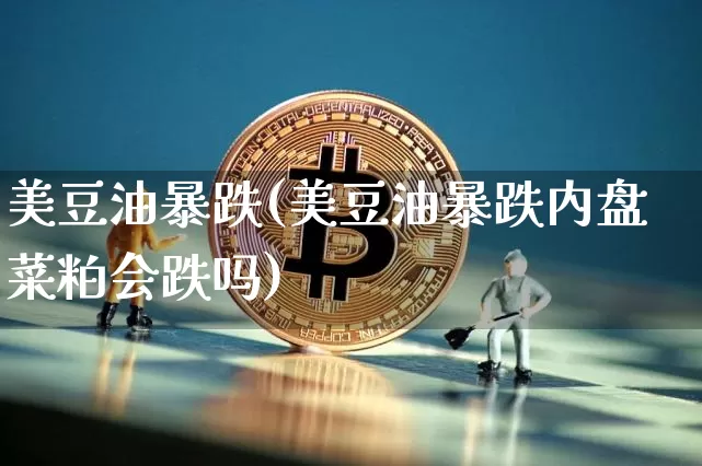 美豆油暴跌(美豆油暴跌内盘菜粕会跌吗)_https://www.qgjzrcxxzxpt.com_广期所_第1张