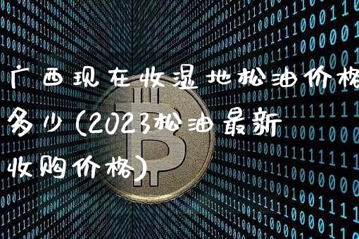 广西现在收湿地松油价格多少(2023松油最新收购价格)_https://www.qgjzrcxxzxpt.com_上期能源_第1张