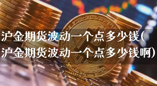 沪金期货波动一个点多少钱(沪金期货波动一个点多少钱啊)_https://www.qgjzrcxxzxpt.com_郑商所_第1张