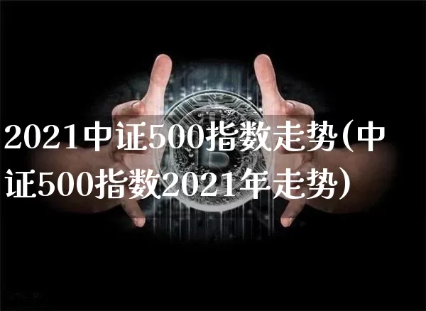 2021中证500指数走势(中证500指数2021年走势)_https://www.qgjzrcxxzxpt.com_广期所_第1张