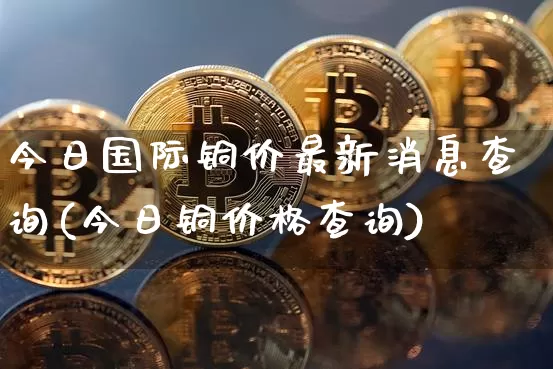 今日国际铜价最新消息查询(今日铜价格查询)_https://www.qgjzrcxxzxpt.com_广期所_第1张