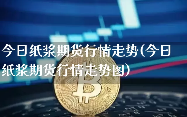 今日纸浆期货行情走势(今日纸浆期货行情走势图)_https://www.qgjzrcxxzxpt.com_上期能源_第1张