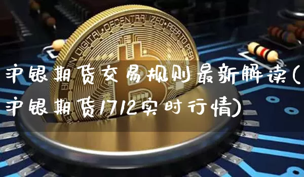 沪银期货交易规则最新解读(沪银期货1712实时行情)_https://www.qgjzrcxxzxpt.com_广期所_第1张