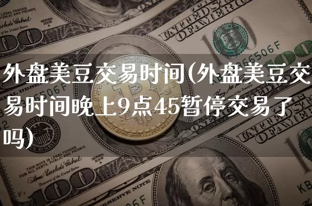 外盘美豆交易时间(外盘美豆交易时间晚上9点45暂停交易了吗)_https://www.qgjzrcxxzxpt.com_广期所_第1张
