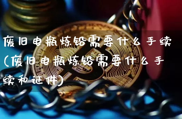 废旧电瓶炼铅需要什么手续(废旧电瓶炼铅需要什么手续和证件)_https://www.qgjzrcxxzxpt.com_广期所_第1张