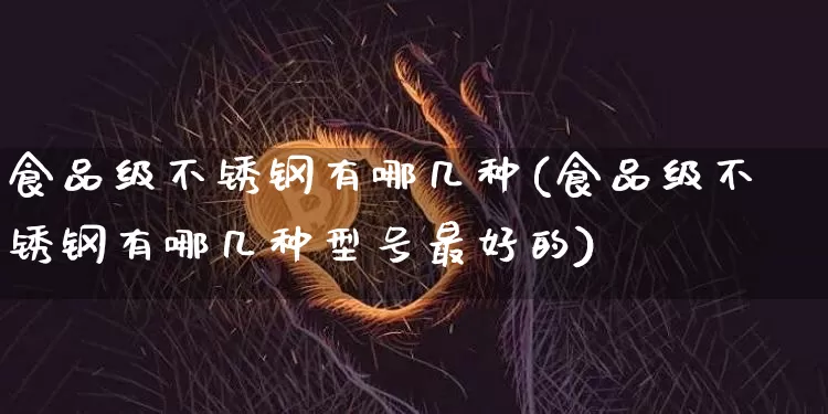 食品级不锈钢有哪几种(食品级不锈钢有哪几种型号最好的)_https://www.qgjzrcxxzxpt.com_中金所_第1张