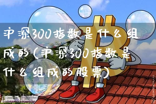 沪深300指数是什么组成的(沪深300指数是什么组成的股票)_https://www.qgjzrcxxzxpt.com_广期所_第1张
