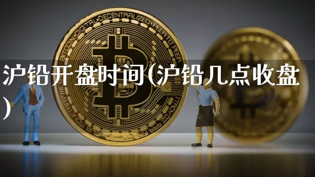 沪铅开盘时间(沪铅几点收盘)_https://www.qgjzrcxxzxpt.com_广期所_第1张