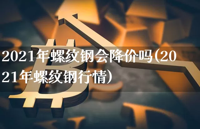 2021年螺纹钢会降价吗(2021年螺纹钢行情)_https://www.qgjzrcxxzxpt.com_广期所_第1张