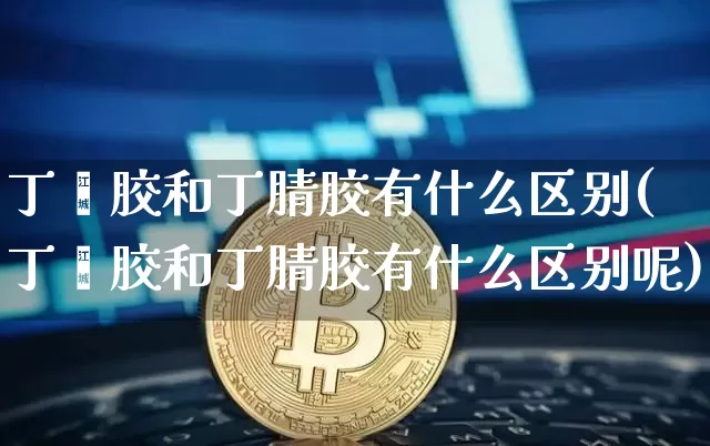 丁苯胶和丁腈胶有什么区别(丁苯胶和丁腈胶有什么区别呢)_https://www.qgjzrcxxzxpt.com_广期所_第1张