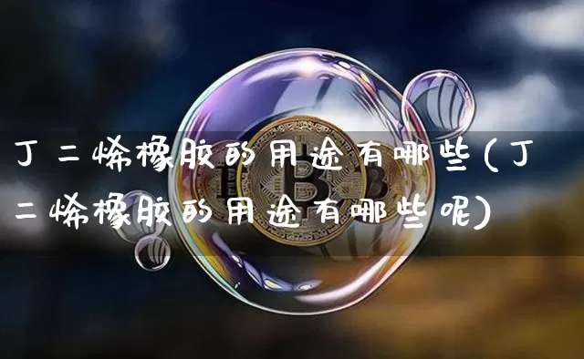 丁二烯橡胶的用途有哪些(丁二烯橡胶的用途有哪些呢)_https://www.qgjzrcxxzxpt.com_郑商所_第1张