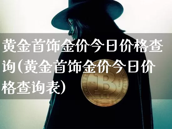 黄金首饰金价今日价格查询(黄金首饰金价今日价格查询表)_https://www.qgjzrcxxzxpt.com_上期能源_第1张