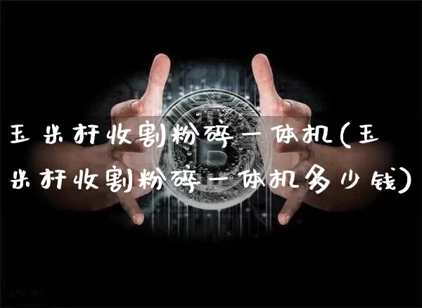 玉米杆收割粉碎一体机(玉米杆收割粉碎一体机多少钱)_https://www.qgjzrcxxzxpt.com_上期能源_第1张