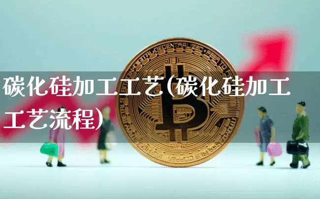 碳化硅加工工艺(碳化硅加工工艺流程)_https://www.qgjzrcxxzxpt.com_上期所_第1张
