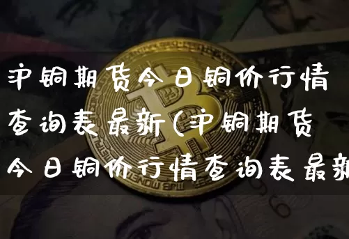 沪铜期货今日铜价行情查询表最新(沪铜期货今日铜价行情查询表最新消息)_https://www.qgjzrcxxzxpt.com_中金所_第1张