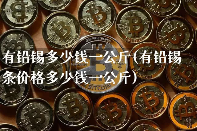 有铅锡多少钱一公斤(有铅锡条价格多少钱一公斤)_https://www.qgjzrcxxzxpt.com_上期能源_第1张