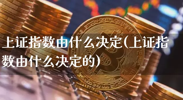 上证指数由什么决定(上证指数由什么决定的)_https://www.qgjzrcxxzxpt.com_上期所_第1张