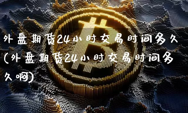 外盘期货24小时交易时间多久(外盘期货24小时交易时间多久啊)_https://www.qgjzrcxxzxpt.com_上期能源_第1张