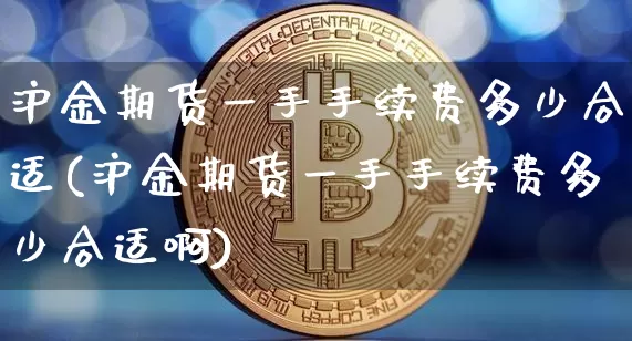 沪金期货一手手续费多少合适(沪金期货一手手续费多少合适啊)_https://www.qgjzrcxxzxpt.com_郑商所_第1张
